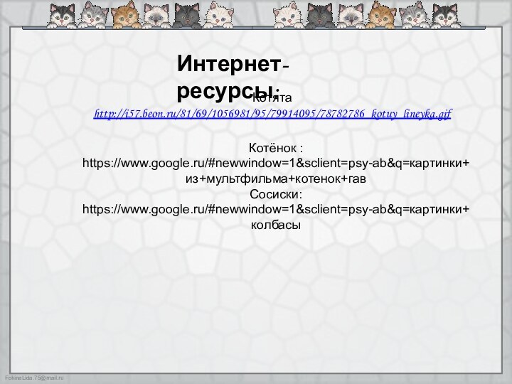 Котята http://i57.beon.ru/81/69/1056981/95/79914095/78782786_kotuy_lineyka.gif  Интернет-ресурсы:Котёнок : https://www.google.ru/#newwindow=1&sclient=psy-ab&q=картинки+из+мультфильма+котенок+гавCосиски: https://www.google.ru/#newwindow=1&sclient=psy-ab&q=картинки+колбасы