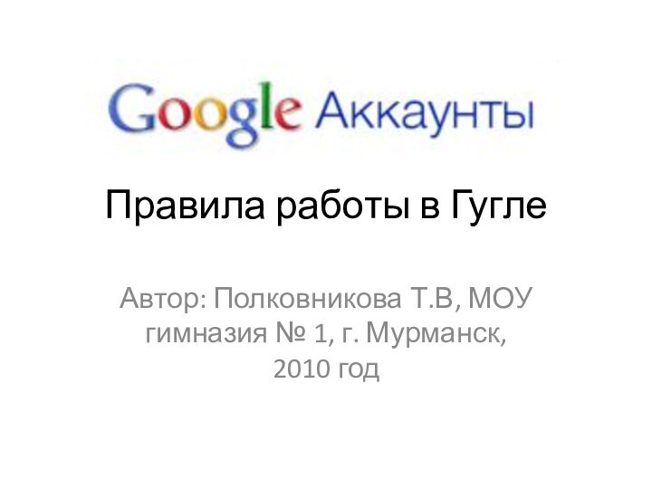 Правила работы в ГуглеАвтор: Полковникова Т.В, МОУ гимназия № 1, г. Мурманск,