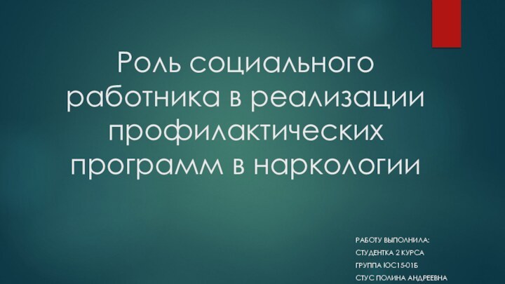 Роль социального работника в реализации профилактических программ в наркологииРаботу выполнила:Студентка 2 курсаГруппа ЮС15-01БСтус полина Андреевна