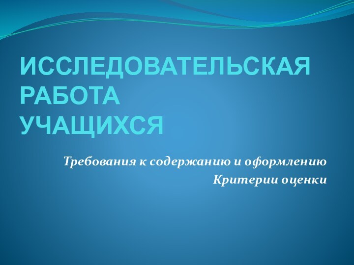 ИССЛЕДОВАТЕЛЬСКАЯ РАБОТА  УЧАЩИХСЯТребования к содержанию и оформлениюКритерии оценки