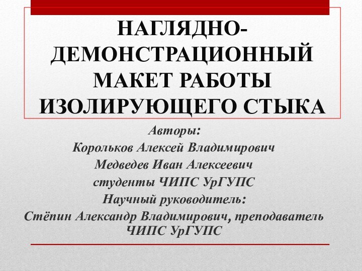 Наглядно-демонстрационный макет работы изолирующего стыкаАвторы: Корольков Алексей ВладимировичМедведев Иван Алексеевичстуденты ЧИПС УрГУПСНаучный