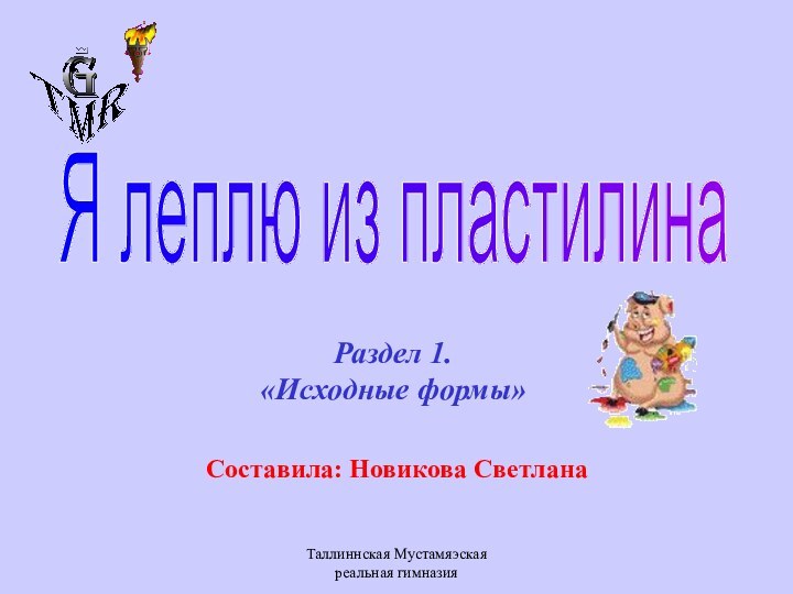 Таллиннская Мустамяэская реальная гимназияРаздел 1. «Исходные формы»Я леплю из пластилинаСоставила: Новикова Светлана