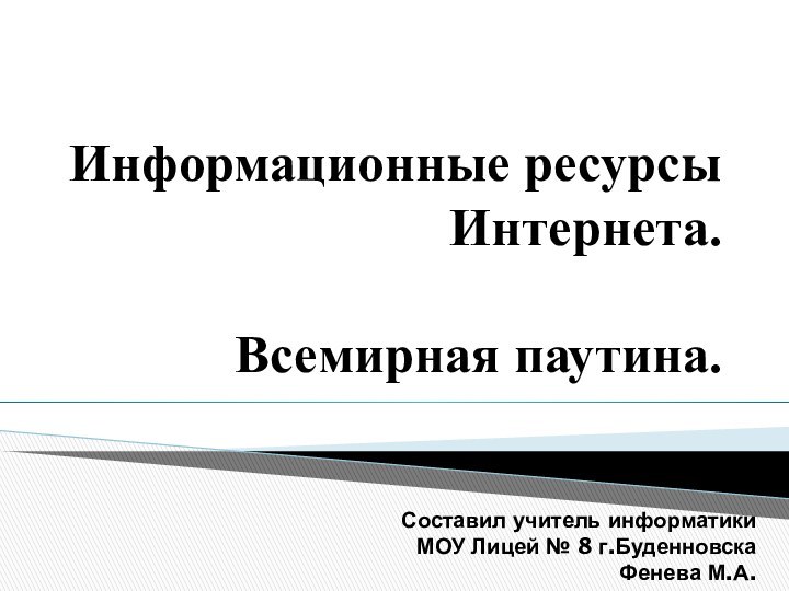 Информационные ресурсы Интернета.   Всемирная паутина.Составил учитель информатики МОУ Лицей № 8 г.БуденновскаФенева М.А.