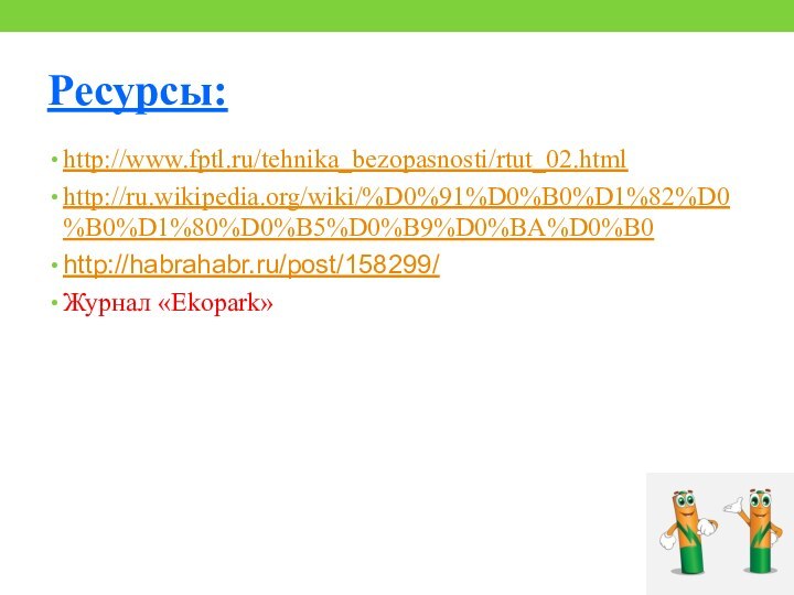 Ресурсы:http://www.fptl.ru/tehnika_bezopasnosti/rtut_02.htmlhttp://ru.wikipedia.org/wiki/%D0%91%D0%B0%D1%82%D0%B0%D1%80%D0%B5%D0%B9%D0%BA%D0%B0http://habrahabr.ru/post/158299/Журнал «Ekopark»