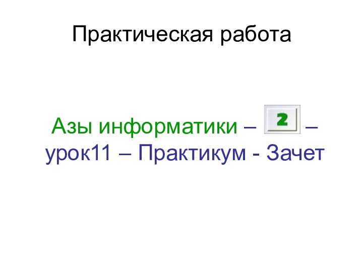 Практическая работаАзы информатики –    – урок11 – Практикум - Зачет