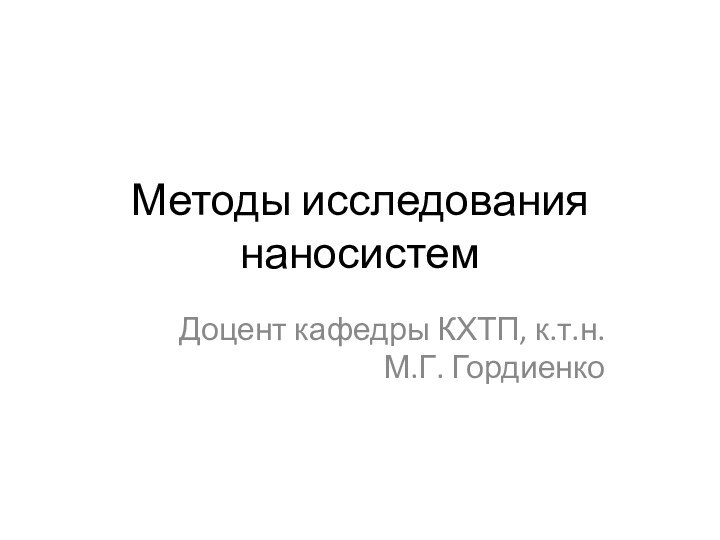 Методы исследования наносистемДоцент кафедры КХТП, к.т.н. М.Г. Гордиенко