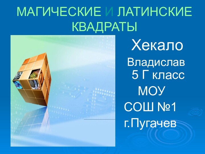 МАГИЧЕСКИЕ И ЛАТИНСКИЕ КВАДРАТЫ Хекало Владислав 5 Г класс  МОУ СОШ №1г.Пугачев