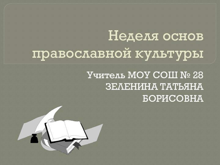 Неделя основ православной культурыУчитель МОУ СОШ № 28ЗЕЛЕНИНА ТАТЬЯНА БОРИСОВНА