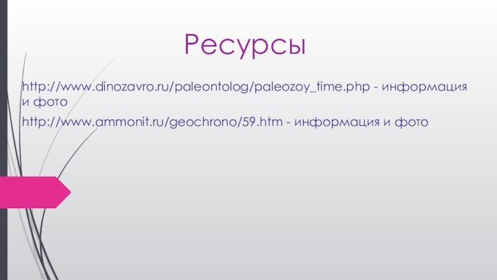 Ресурсыhttp://www.dinozavro.ru/paleontolog/paleozoy_time.php - информация и фотоhttp://www.ammonit.ru/geochrono/59.htm - информация и фото