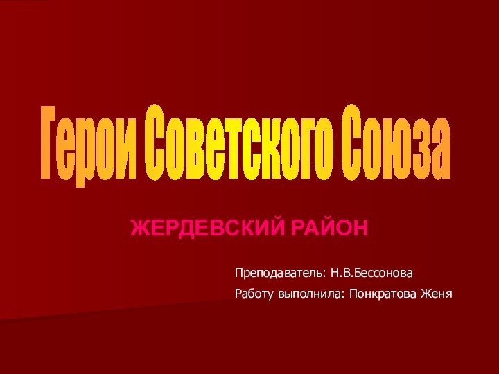 ЖЕРДЕВСКИЙ РАЙОНПреподаватель: Н.В.БессоноваРаботу выполнила: Понкратова ЖеняГерои Советского Союза