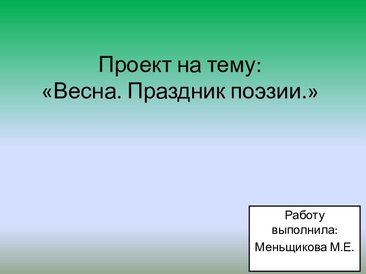 Проект на тему: «Весна. Праздник поэзии.»Работу выполнила:Меньщикова М.Е.