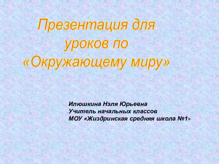 Презентация для уроков по «Окружающему миру»Илюшкина Нэля ЮрьевнаУчитель начальных классовМОУ «Жиздринская средняя школа №1»