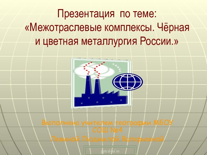 Презентация по теме: «Межотраслевые комплексы. Чёрная и цветная металлургия России.»Выполнена учителем географии