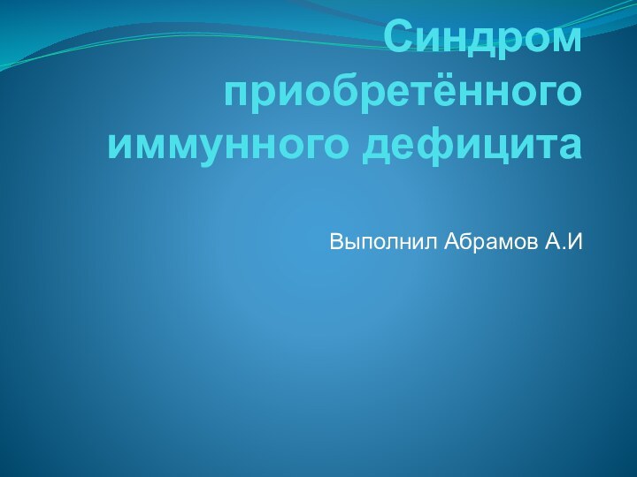 Синдром приобретённого иммунного дефицита Выполнил Абрамов А.И