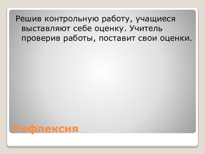 Рефлексия Решив контрольную работу, учащиеся выставляют себе оценку. Учитель проверив работы, поставит свои оценки.