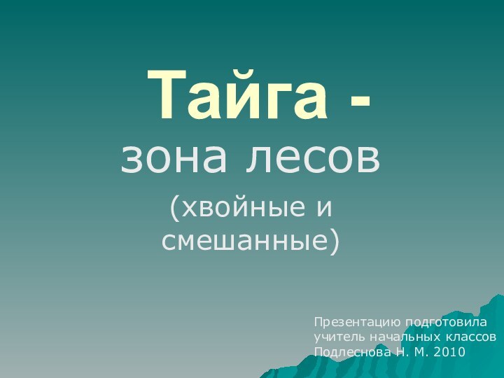 Тайга -зона лесов(хвойные и смешанные)Презентацию подготовилаучитель начальных классовПодлеснова Н. М. 2010