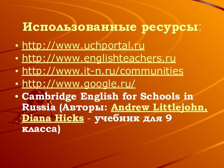 Использованные ресурсы:http://www.uchportal.ruhttp://www.englishteachers.ruhttp://www.it-n.ru/communitieshttp://www.google.ru/Cambridge English for Schools in Russia (Авторы: Andrew Littlejohn, Diana Hicks