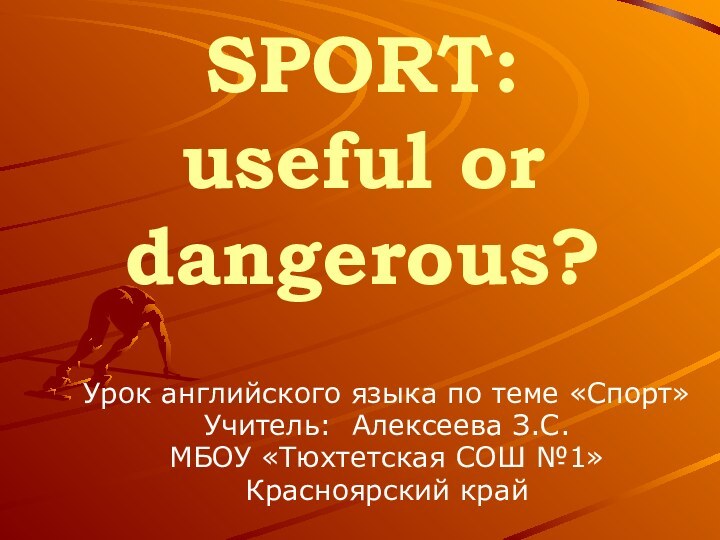 SPORT: useful or dangerous?Урок английского языка по теме «Спорт»Учитель: Алексеева З.С.МБОУ «Тюхтетская СОШ №1»Красноярский край