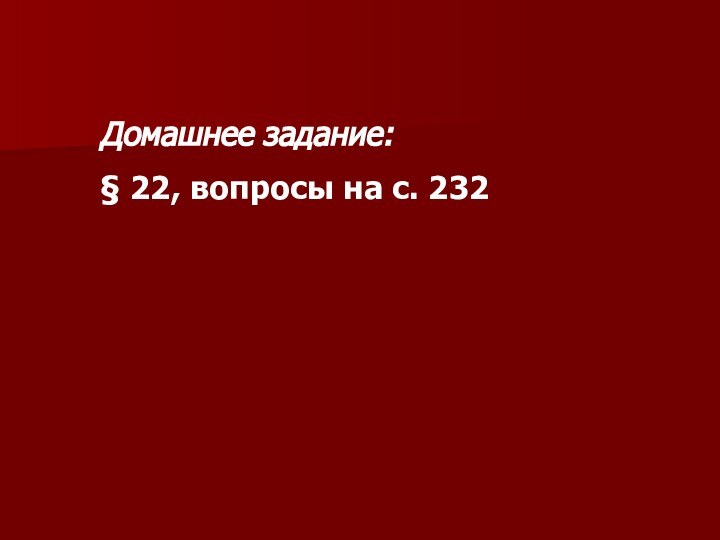 Домашнее задание:§ 22, вопросы на с. 232