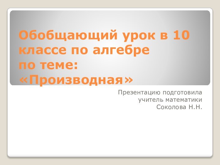 Обобщающий урок в 10 классе по алгебре  по теме: «Производная»Презентацию подготовилаучитель математикиСоколова Н.Н.