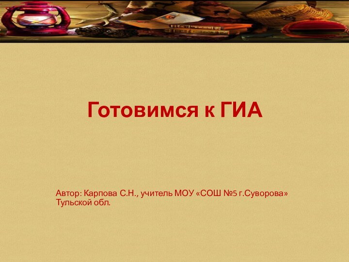 Готовимся к ГИААвтор: Карпова С.Н., учитель МОУ «СОШ №5 г.Суворова» Тульской обл.