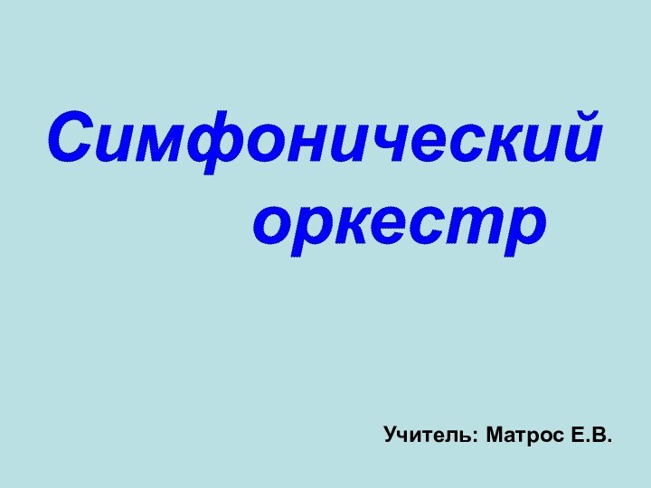 Симфонический    оркестрУчитель: Матрос Е.В.