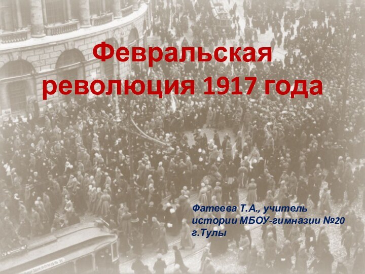 Февральская революция 1917 годаФевральская революция 1917 годаФатеева Т.А., учитель истории МБОУ-гимназии №20 г.Тулы