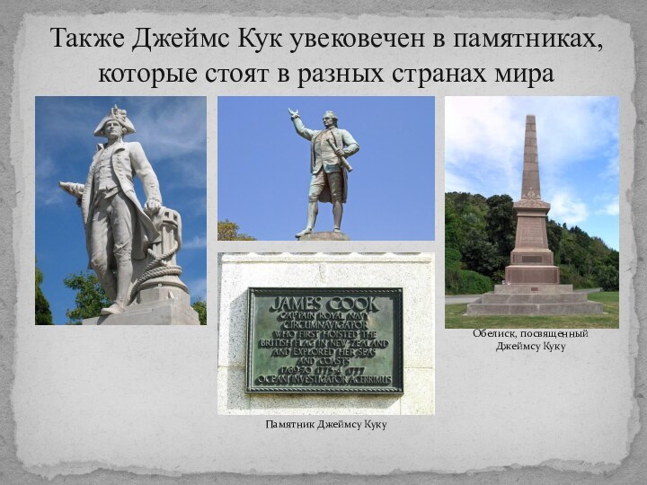 Также Джеймс Кук увековечен в памятниках, которые стоят в разных странах мираОбелиск,