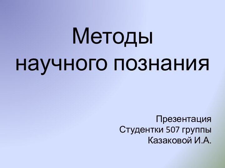 Методы  научного познанияПрезентацияСтудентки 507 группыКазаковой И.А.