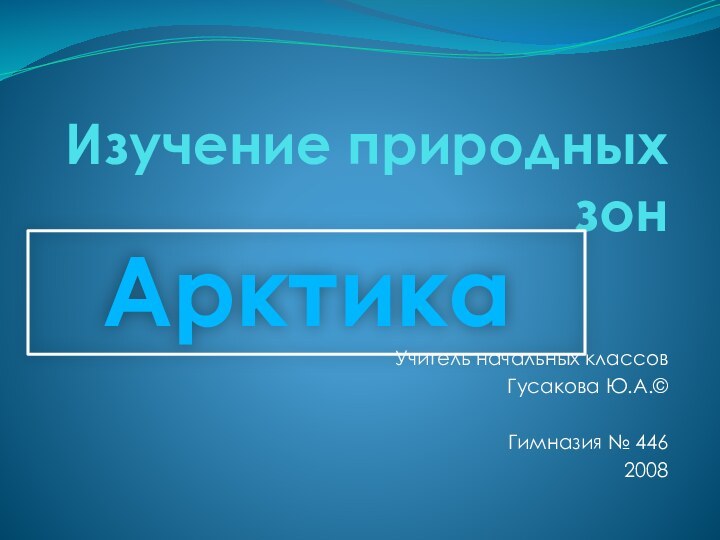 Изучение природных зон Учитель начальных классовГусакова Ю.А.©Гимназия № 4462008Арктика