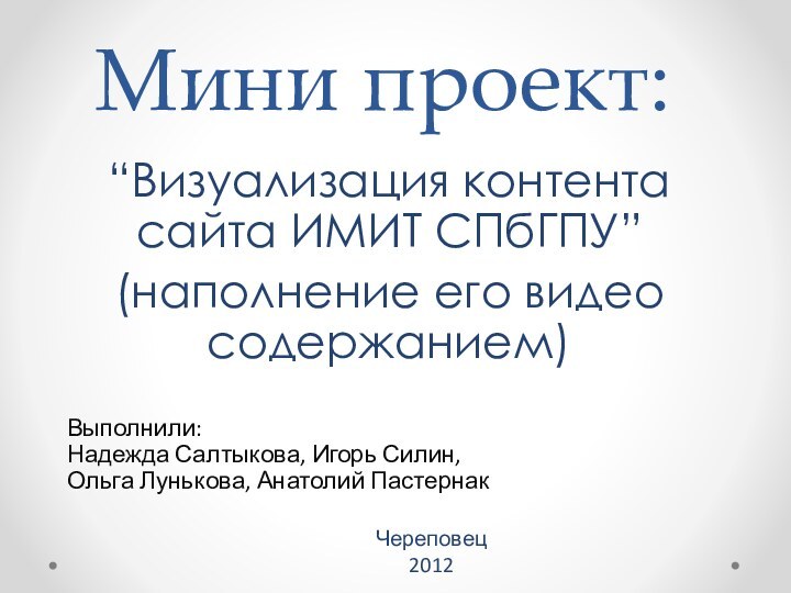 Мини проект:“Визуализация контента сайта ИМИТ СПбГПУ” (наполнение его видео содержанием)Выполнили:Надежда Салтыкова, Игорь Силин,Ольга Лунькова, Анатолий ПастернакЧереповец2012