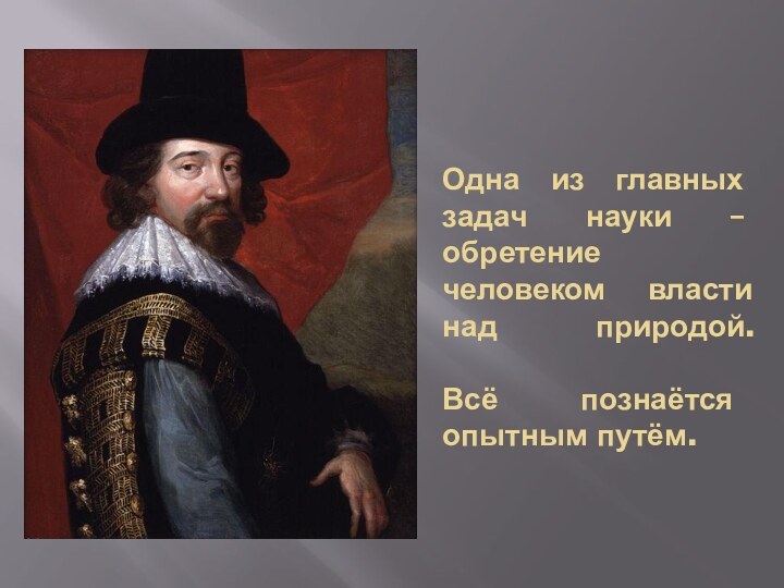 Одна из главных задач науки – обретение человеком власти над природой.  Всё познаётся опытным путём.