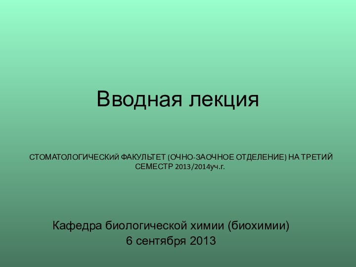 Вводная лекция Кафедра биологической химии (биохимии) 6 сентября 2013СТОМАТОЛОГИЧЕСКИЙ ФАКУЛЬТЕТ (ОЧНО-ЗАОЧНОЕ ОТДЕЛЕНИЕ) НА ТРЕТИЙ СЕМЕСТР 2013/2014уч.г.