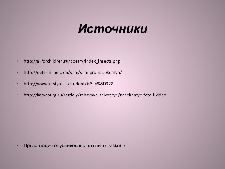 Источникиhttp://allforchildren.ru/poetry/index_insects.phphttp://deti-online.com/stihi/stihi-pro-nasekomyh/http://www.kostyor.ru/student/%3Fn%3D328http://katyaburg.ru/razdely/zabavnye-zhivotnye/nasekomye-foto-i-videoПрезентация опубликована на сайте - viki.rdf.ru