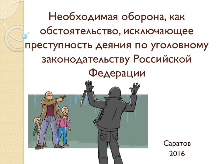 Необходимая оборона, как обстоятельство, исключающее преступность деяния по уголовному законодательству Российской ФедерацииСаратов2016