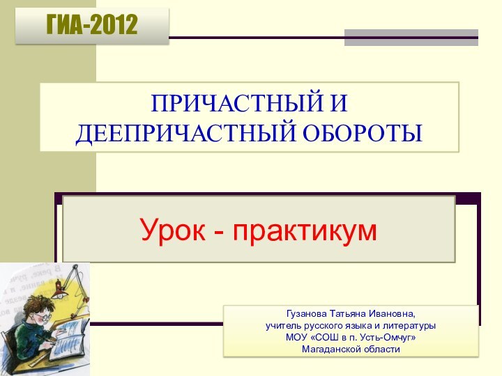 ПРИЧАСТНЫЙ И ДЕЕПРИЧАСТНЫЙ ОБОРОТЫУрок - практикумГИА-2012Гузанова Татьяна Ивановна, учитель русского языка и