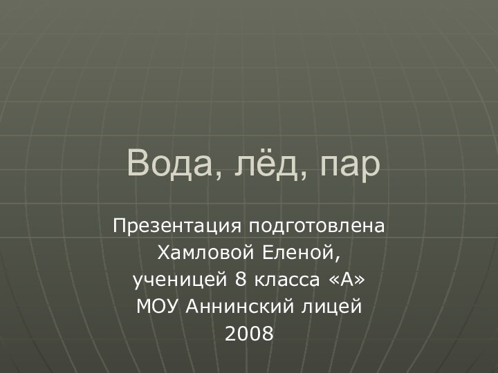 Вода, лёд, парПрезентация подготовленаХамловой Еленой, ученицей 8 класса «А» МОУ Аннинский лицей2008