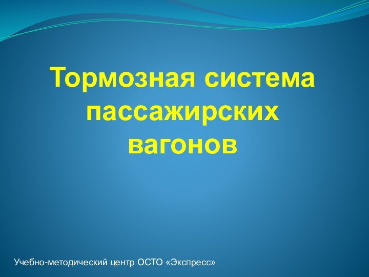 Тормозная система пассажирских вагонов Учебно-методический центр ОСТО «Экспресс»