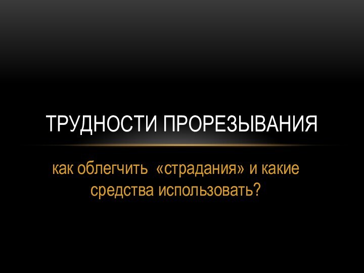 как облегчить «страдания» и какие средства использовать?Трудности прорезывания