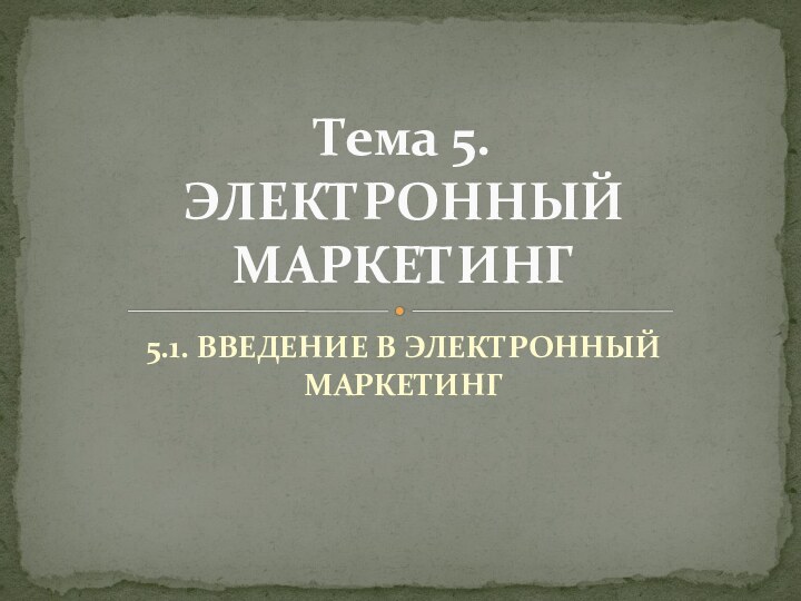 5.1. ВВЕДЕНИЕ В ЭЛЕКТРОННЫЙ МАРКЕТИНГТема 5.  ЭЛЕКТРОННЫЙ МАРКЕТИНГ