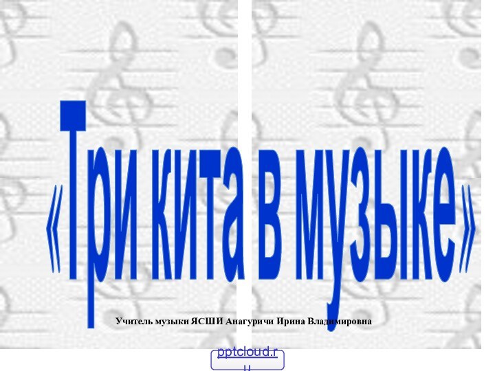 «Три кита в музыке»Учитель музыки ЯСШИ Анагуричи Ирина Владимировна