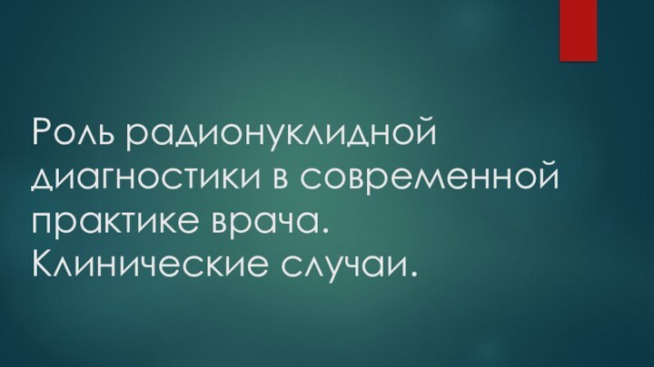 Роль радионуклидной диагностики в современной практике врача. Клинические случаи.