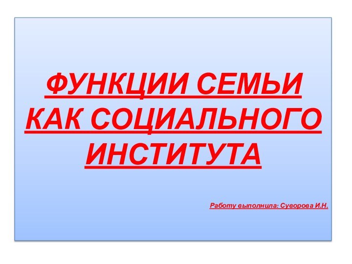 ФУНКЦИИ СЕМЬИ КАК СОЦИАЛЬНОГО ИНСТИТУТАФУНКЦИИ СЕМЬИ КАК СОЦИАЛЬНОГО ИНСТИТУТАРаботу выполнила: Суворова И.Н.