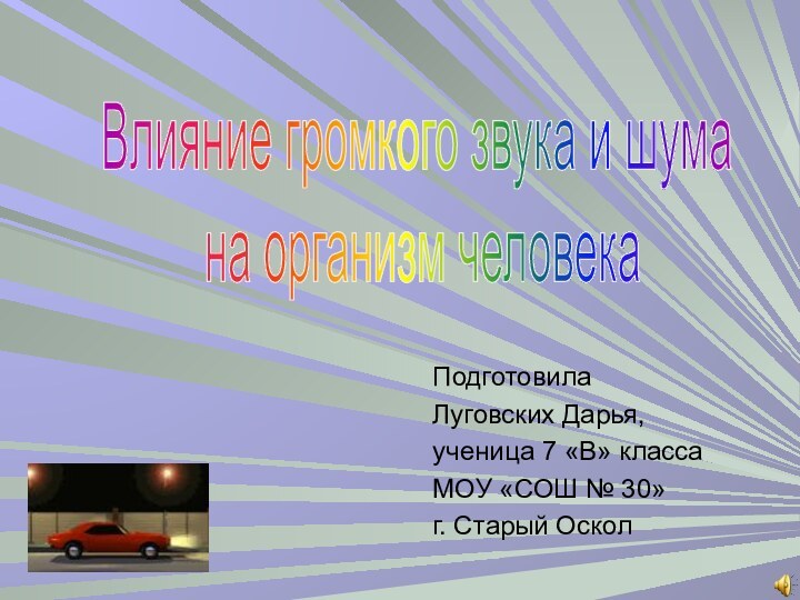 ПодготовилаЛуговских Дарья,ученица 7 «В» классаМОУ «СОШ № 30»г. Старый ОсколВлияние громкого звука