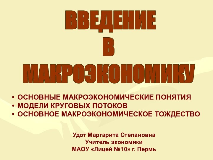 ВВЕДЕНИЕ В МАКРОЭКОНОМИКУОСНОВНЫЕ МАКРОЭКОНОМИЧЕСКИЕ ПОНЯТИЯМОДЕЛИ КРУГОВЫХ ПОТОКОВОСНОВНОЕ МАКРОЭКОНОМИЧЕСКОЕ ТОЖДЕСТВОУдот Маргарита СтепановнаУчитель