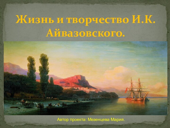 Жизнь и творчество И.К. Айвазовского.Автор проекта: Мезенцева Мария.