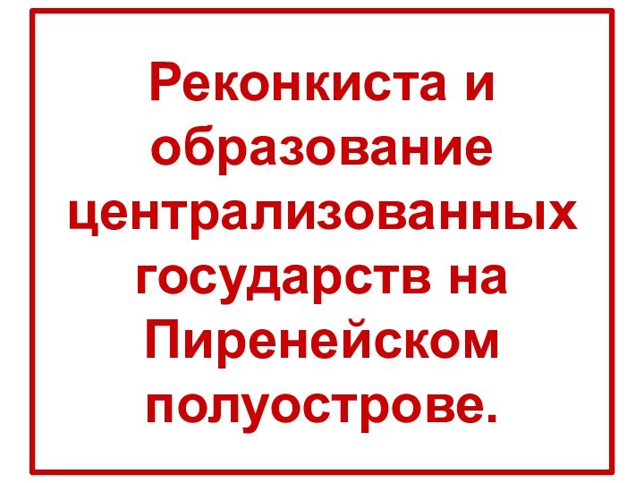 Реконкиста и образование централизованных государств на Пиренейском полуострове.