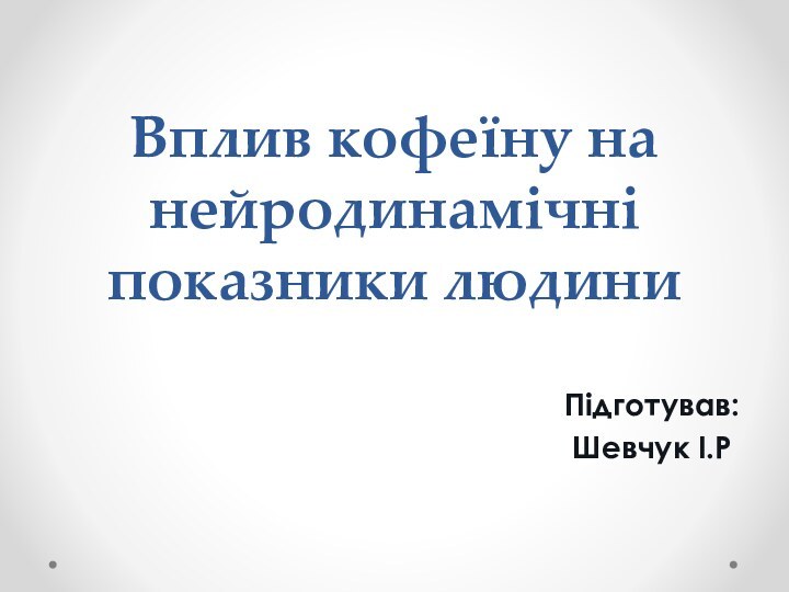 Вплив кофеїну на нейродинамічні показники людини Підготував:Шевчук І.Р