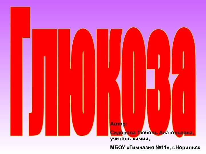 ГлюкозаАвтор: Сидорова Любовь Анатольевна, учитель химии,МБОУ «Гимназия №11», г.Норильск