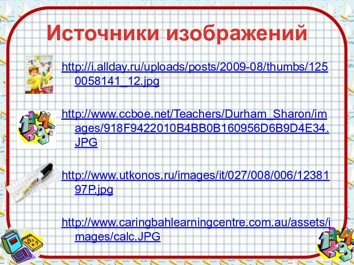 Источники изображенийhttp://i.allday.ru/uploads/posts/2009-08/thumbs/1250058141_12.jpghttp://www.ccboe.net/Teachers/Durham_Sharon/images/918F9422010B4BB0B160956D6B9D4E34.JPGhttp://www.utkonos.ru/images/it/027/008/006/1238197P.jpghttp://www.caringbahlearningcentre.com.au/assets/images/calc.JPG